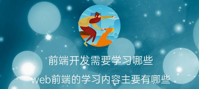 前端开发需要学习哪些 web前端的学习内容主要有哪些？